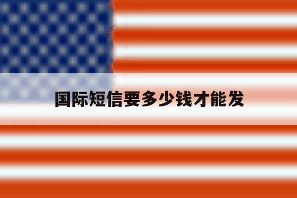国际短信要多少钱才能发 国际短信要多少钱才能发