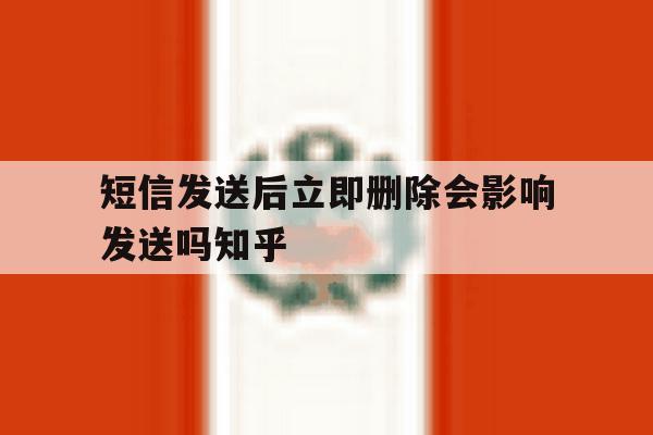 短信发送后立即删除会影响发送吗知乎 短信发送后立即删除会影响发送吗知乎