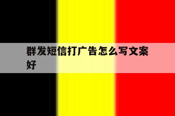 群发短信打广告怎么写文案好 群发短信打广告怎么写文案好