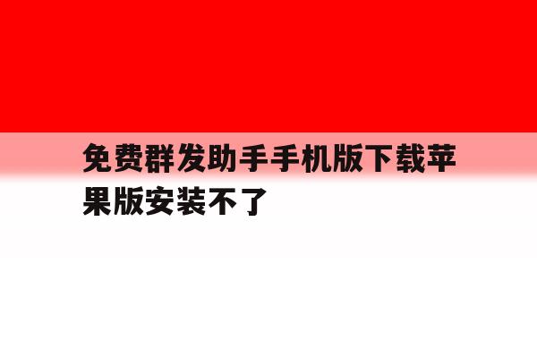 免费群发助手手机版下载苹果版安装不了 免费群发助手手机版下载苹果版安装不了