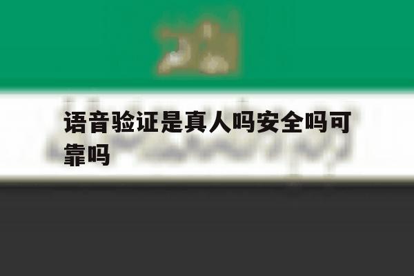 语音验证是真人吗安全吗可靠吗 语音验证是真人吗安全吗可靠吗