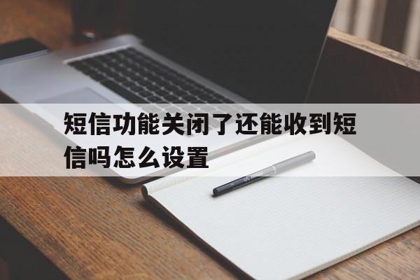 短信功能关闭了还能收到短信吗怎么设置 短信功能关闭了还能收到短信吗怎么设置