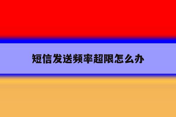 短信发送频率超限怎么办 短信发送频率超限怎么办