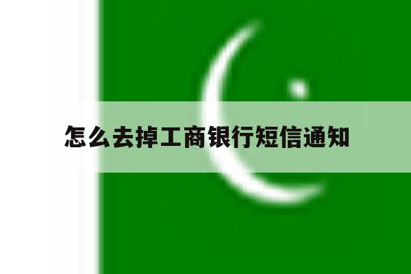 怎么去掉工商银行短信通知 怎么去掉工商银行短信通知