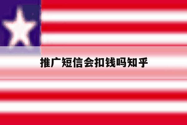 推广短信会扣钱吗知乎 推广短信会扣钱吗知乎