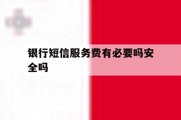 银行短信服务费有必要吗安全吗 银行短信服务费有必要吗安全吗