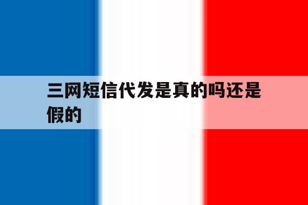 三网短信代发是真的吗还是假的 三网短信代发是真的吗还是假的