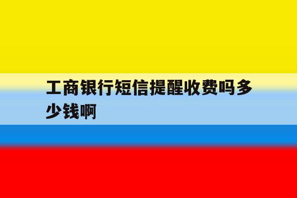 工商银行短信提醒收费吗多少钱啊 工商银行短信提醒收费吗多少钱啊