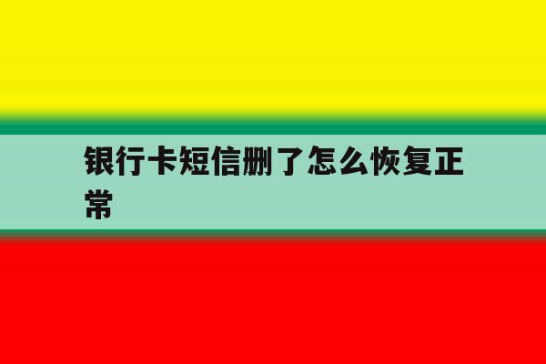 银行卡短信删了怎么恢复正常 银行卡短信删了怎么恢复正常