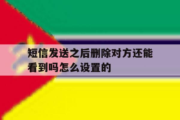 短信发送之后删除对方还能看到吗怎么设置的 短信发送之后删除对方还能看到吗怎么设置的
