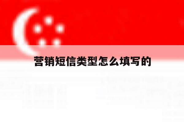 营销短信类型怎么填写的 营销短信类型怎么填写的