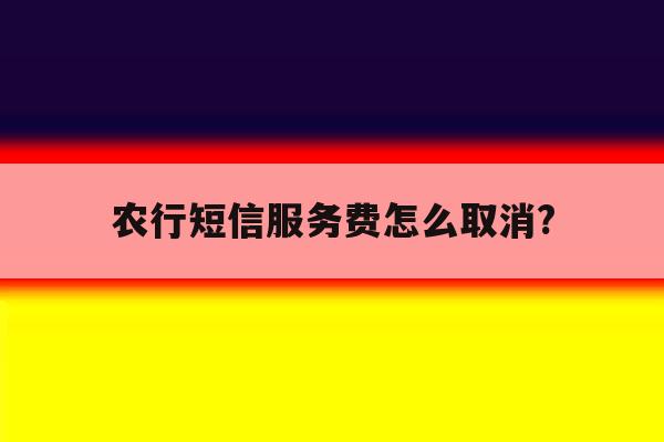 农行短信服务费怎么取消? 农行短信服务费怎么取消?