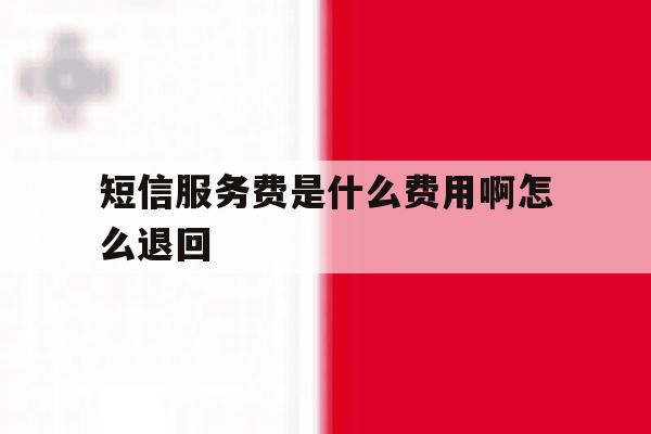 短信服务费是什么费用啊怎么退回 短信服务费是什么费用啊怎么退回
