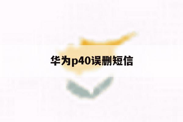 华为p40误删短信 华为p40误删短信