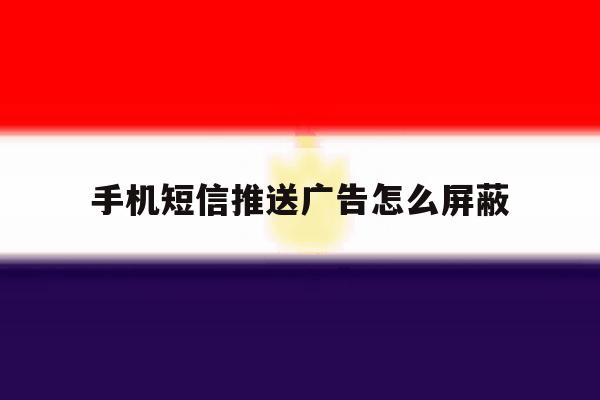 手机短信推送广告怎么屏蔽 手机短信推送广告怎么屏蔽