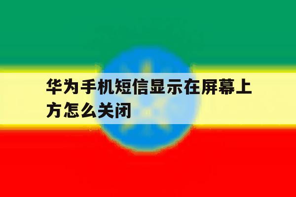 华为手机短信显示在屏幕上方怎么关闭 华为手机短信显示在屏幕上方怎么关闭