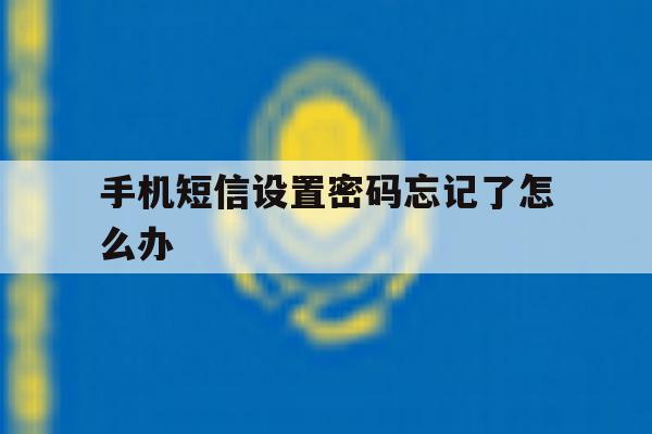 手机短信设置密码忘记了怎么办 手机短信设置密码忘记了怎么办