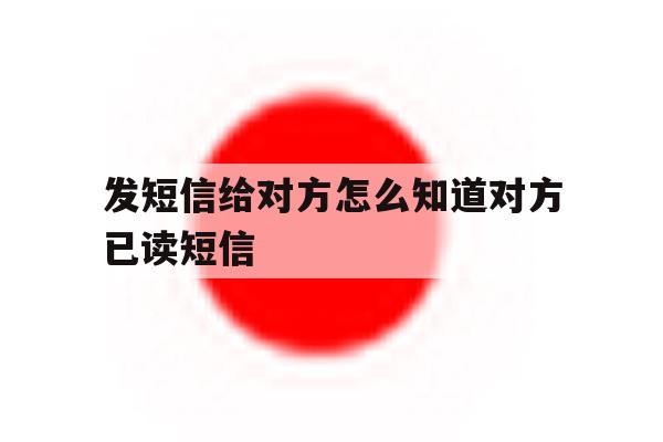 发短信给对方怎么知道对方已读短信 发短信给对方怎么知道对方已读短信