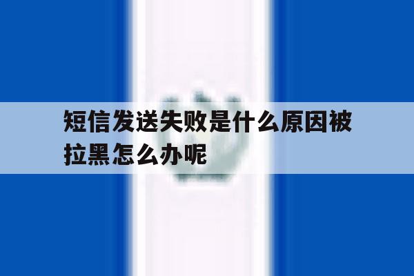 短信发送失败是什么原因被拉黑怎么办呢 短信发送失败是什么原因被拉黑怎么办呢