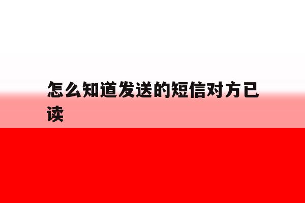 怎么知道发送的短信对方已读 怎么知道发送的短信对方已读