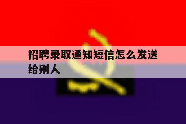 招聘录取通知短信怎么发送给别人 招聘录取通知短信怎么发送给别人