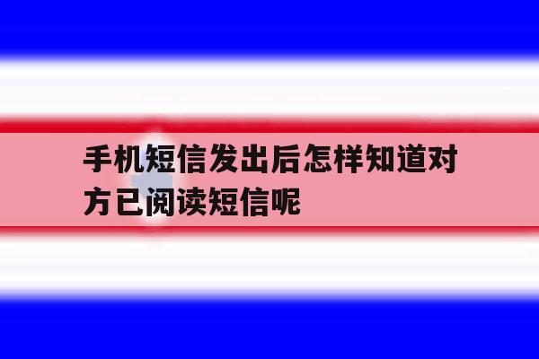 手机短信发出后怎样知道对方已阅读短信呢的简单介绍 手机短信发出后怎样知道对方已阅读短信呢的简单介绍