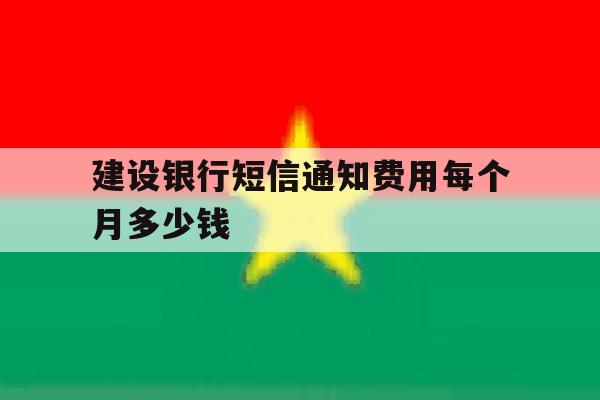 建设银行短信通知费用每个月多少钱的简单介绍 建设银行短信通知费用每个月多少钱的简单介绍