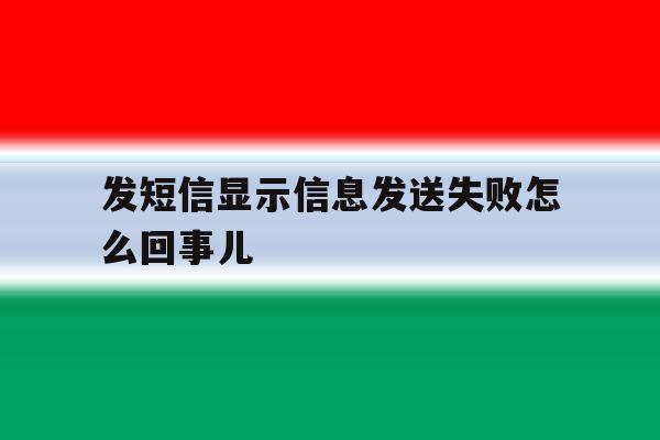 发短信显示信息发送失败怎么回事儿 发短信显示信息发送失败怎么回事儿