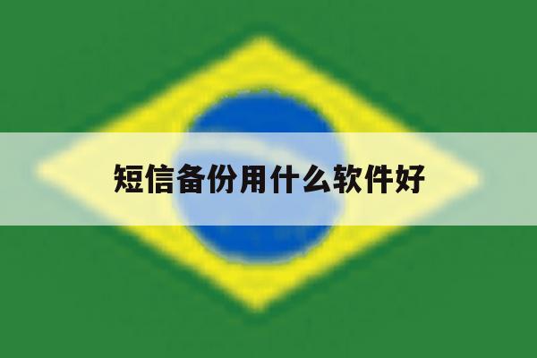短信备份用什么软件好 短信备份用什么软件好