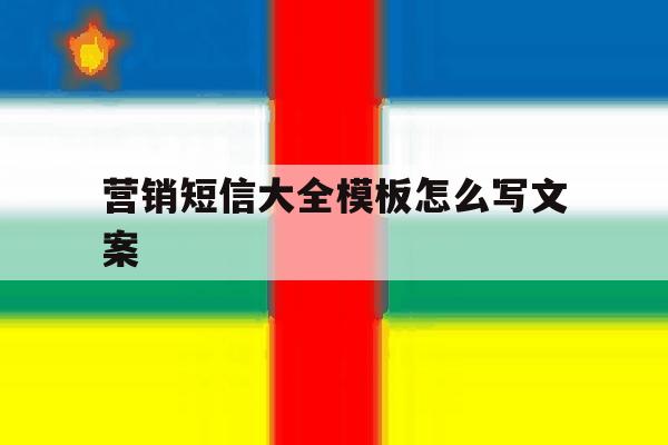 营销短信大全模板怎么写文案 营销短信大全模板怎么写文案