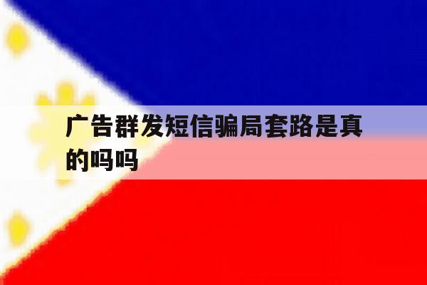 广告群发短信骗局套路是真的吗吗 广告群发短信骗局套路是真的吗吗