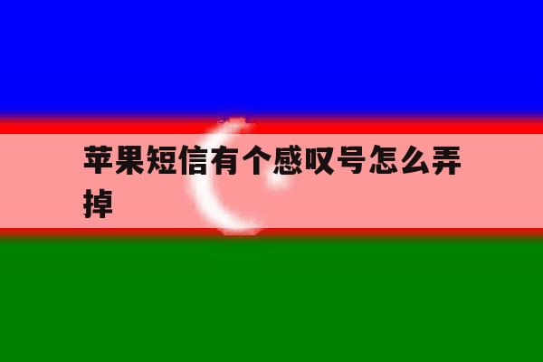 苹果短信有个感叹号怎么弄掉 苹果短信有个感叹号怎么弄掉