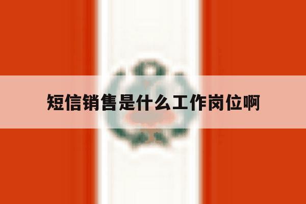 短信销售是什么工作岗位啊 短信销售是什么工作岗位啊