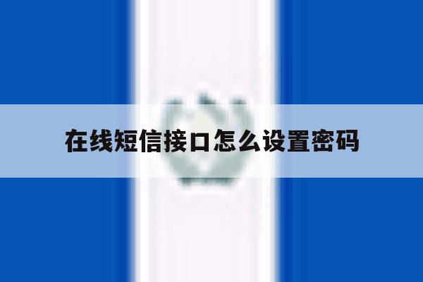 在线短信接口怎么设置密码 在线短信接口怎么设置密码