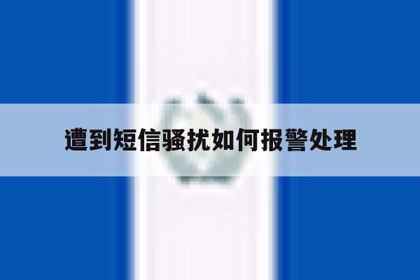 遭到短信骚扰如何报警处理 遭到短信骚扰如何报警处理