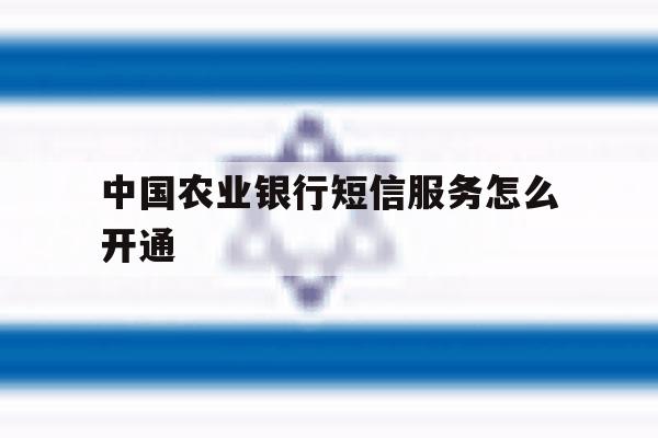 中国农业银行短信服务怎么开通 中国农业银行短信服务怎么开通