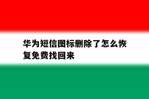 华为短信图标删除了怎么恢复免费找回来 华为短信图标删除了怎么恢复免费找回来