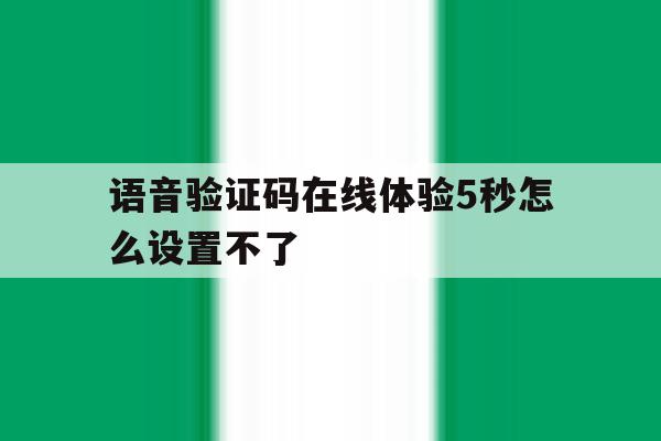 语音验证码在线体验5秒怎么设置不了 语音验证码在线体验5秒怎么设置不了