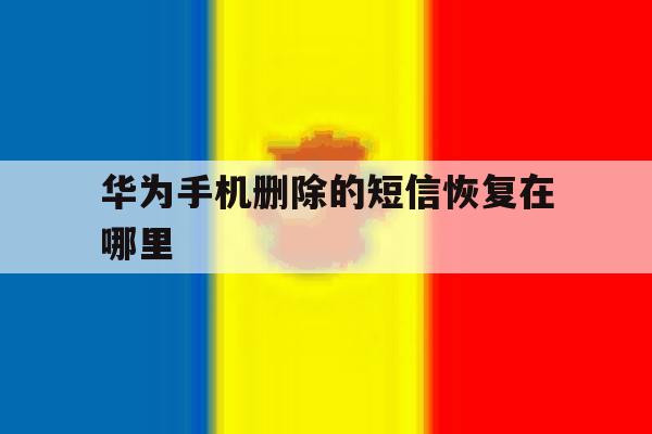 华为手机删除的短信恢复在哪里 华为手机删除的短信恢复在哪里