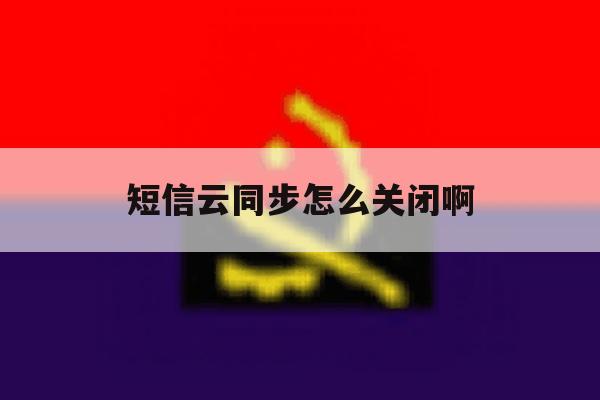 短信云同步怎么关闭啊 短信云同步怎么关闭啊
