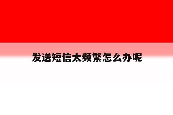发送短信太频繁怎么办呢 发送短信太频繁怎么办呢