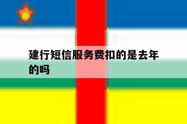 建行短信服务费扣的是去年的吗 建行短信服务费扣的是去年的吗