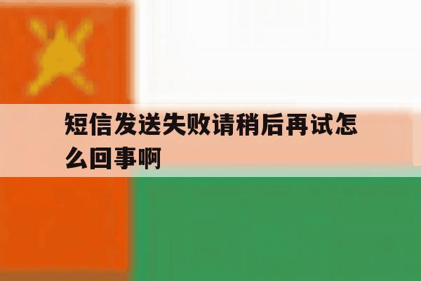 短信发送失败请稍后再试怎么回事啊 短信发送失败请稍后再试怎么回事啊