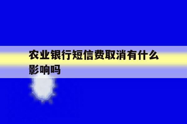 农业银行短信费取消有什么影响吗 农业银行短信费取消有什么影响吗