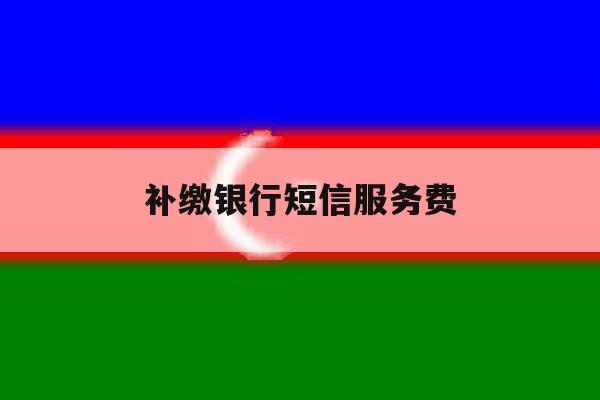 补缴银行短信服务费 补缴银行短信服务费