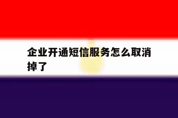 企业开通短信服务怎么取消掉了 企业开通短信服务怎么取消掉了