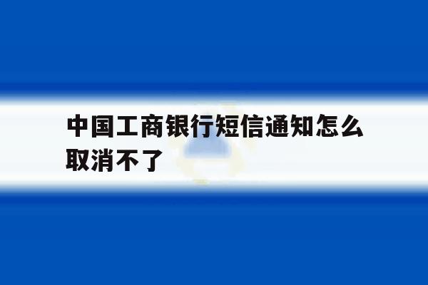 中国工商银行短信通知怎么取消不了 中国工商银行短信通知怎么取消不了