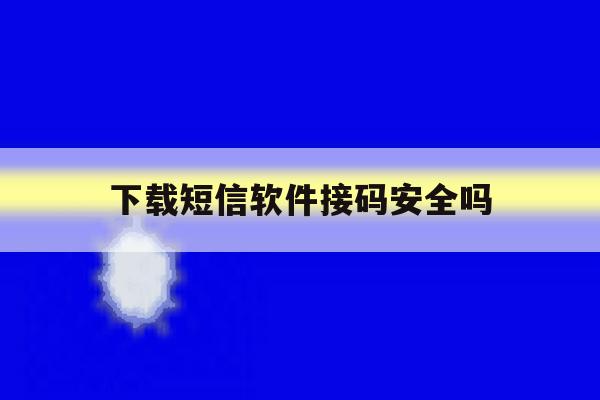 下载短信软件接码安全吗 下载短信软件接码安全吗