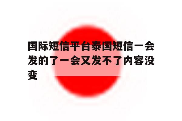 包含国际短信平台泰国短信一会发的了一会又发不了内容没变的词条 包含国际短信平台泰国短信一会发的了一会又发不了内容没变的词条
