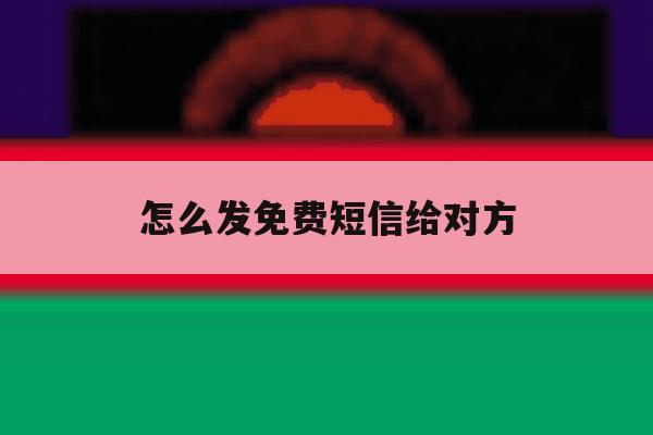 怎么发免费短信给对方 怎么发免费短信给对方